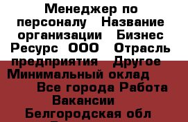 Менеджер по персоналу › Название организации ­ Бизнес Ресурс, ООО › Отрасль предприятия ­ Другое › Минимальный оклад ­ 35 000 - Все города Работа » Вакансии   . Белгородская обл.,Белгород г.